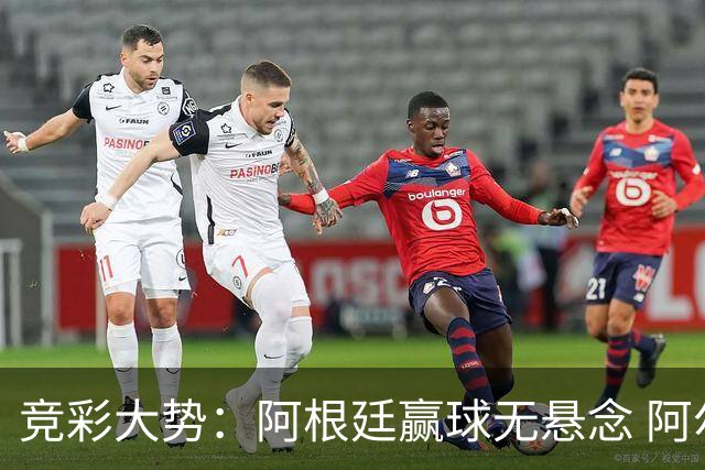 竞彩大势：阿根廷赢球无悬念 阿尔及利亚可信任